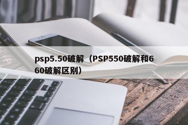 psp5.50破解（PSP550破解和660破解区别）
